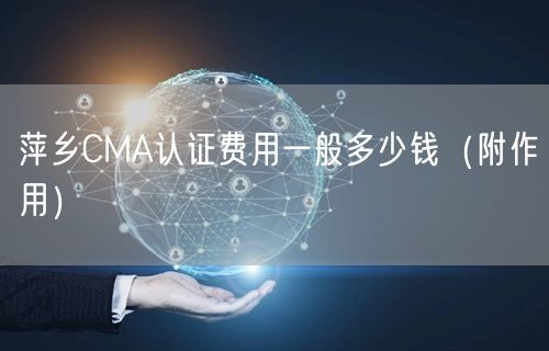 萍乡CMA认证费用一般多少钱（附作用）