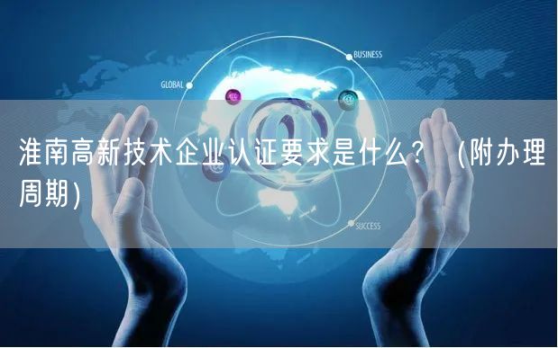 淮南高新技术企业认证要求是什么,（附办理周期）