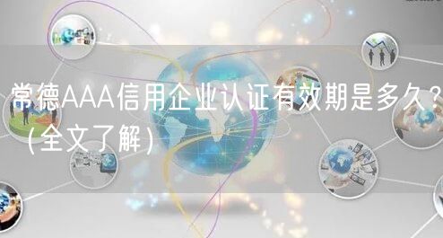 常德AAA信用企业认证有效期是多久,（全文了解）