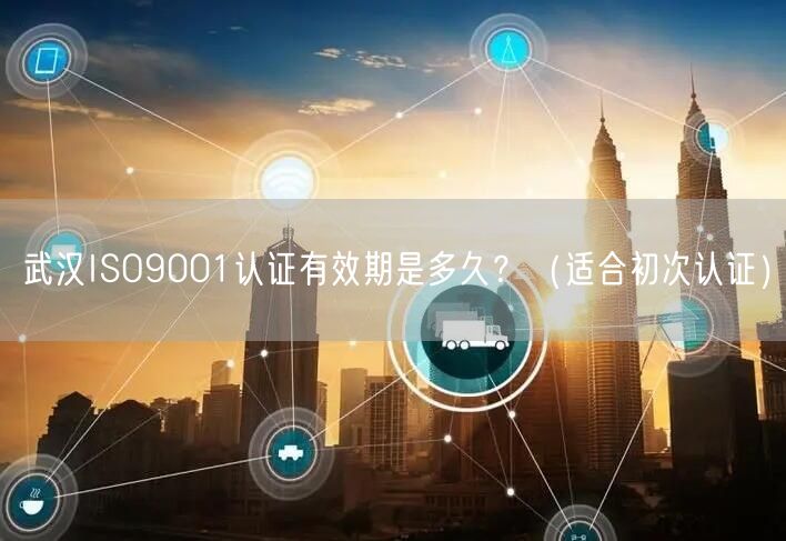 武汉ISO9001认证有效期是多久,（适合初次认证）