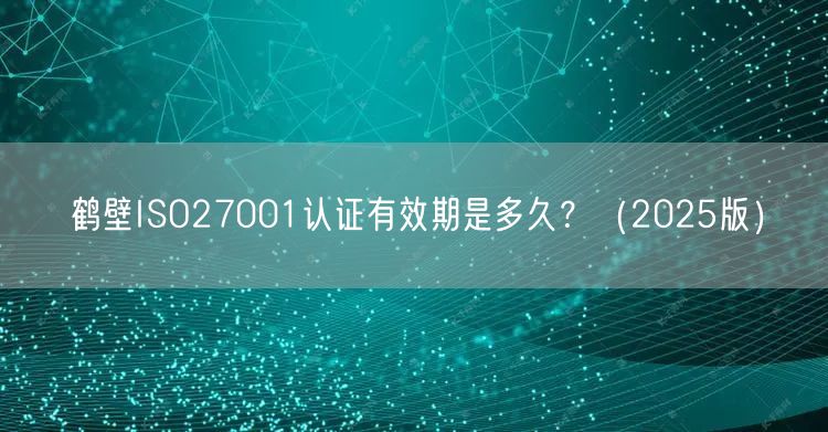 鹤壁ISO27001认证有效期是多久,（2026版）