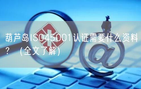 葫芦岛ISO45001认证需要什么资料,（全文了解）