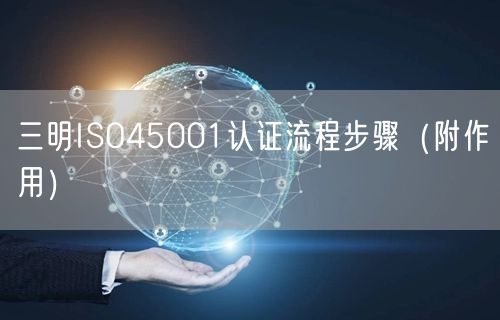 三明ISO45001认证流程步骤（附作用）