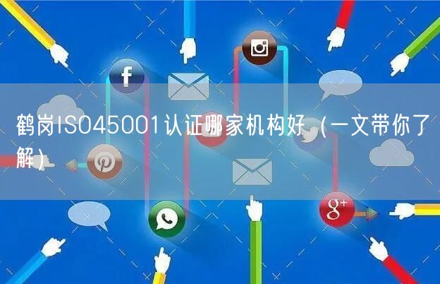 鹤岗ISO45001认证哪家机构好（一文带你了解）