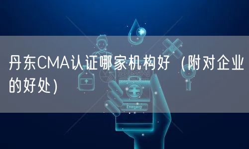 丹东CMA认证哪家机构好（附对企业的好处）