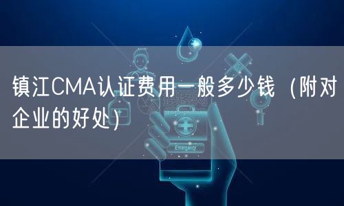 镇江CMA认证费用一般多少钱（附对企业的好处）