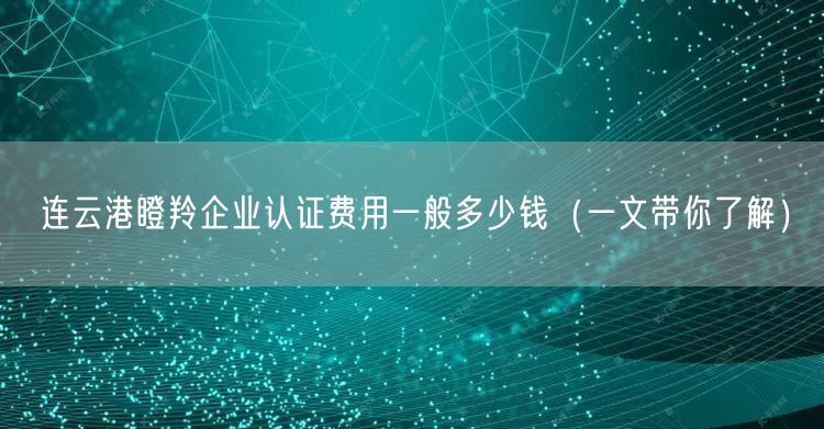 连云港瞪羚企业认证费用一般多少钱（一文带你了解）