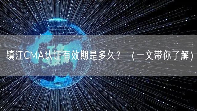 镇江CMA认证有效期是多久,（一文带你了解）