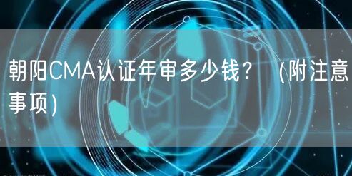朝阳CMA认证年审多少钱,（附注意事项）