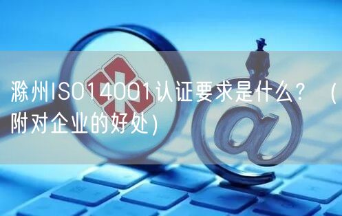 滁州ISO14001认证要求是什么,（附对企业的好处）