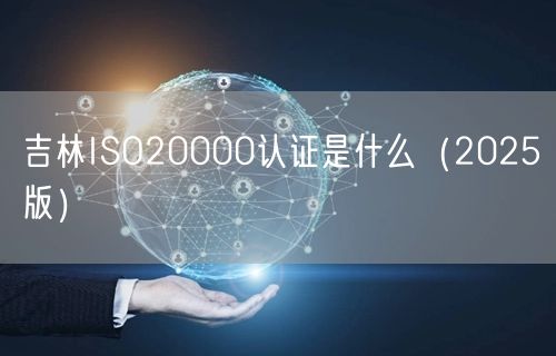 吉林ISO20000认证是什么（2026版）