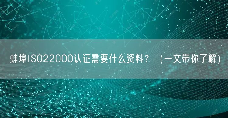 蚌埠ISO22000认证需要什么资料,（一文带你了解）