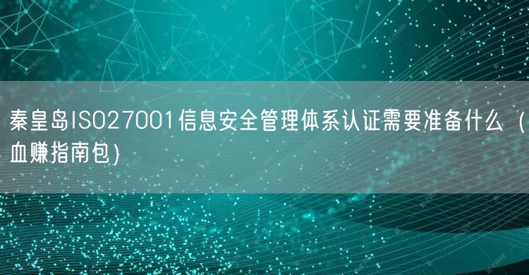 秦皇岛ISO27001信息安全管理体系认证需要准备什么（血赚指南包）