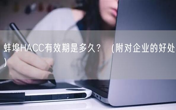 蚌埠HACC有效期是多久,（附对企业的好处）