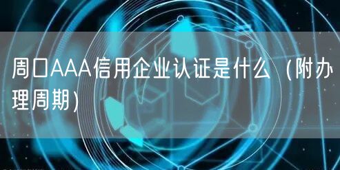 周口AAA信用企业认证是什么（附办理周期）
