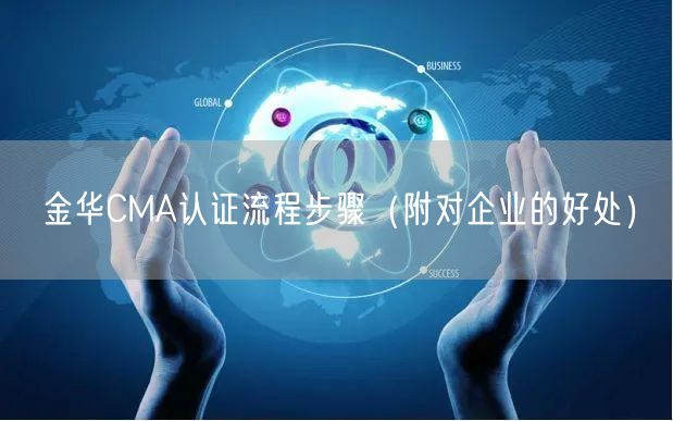 金华CMA认证流程步骤（附对企业的好处）