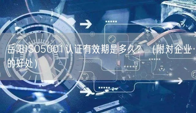 岳阳ISO5001认证有效期是多久,（附对企业的好处）