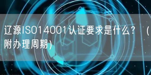 辽源ISO14001认证要求是什么,（附办理周期）