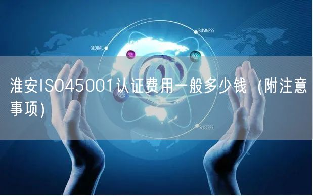 淮安ISO45001认证费用一般多少钱（附注意事项）