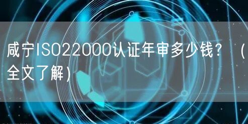 咸宁ISO22000认证年审多少钱,（全文了解）