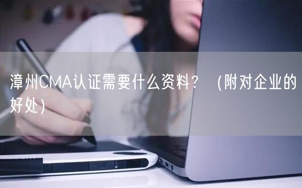 漳州CMA认证需要什么资料,（附对企业的好处）