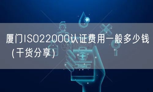 厦门ISO22000认证费用一般多少钱（干货分享）