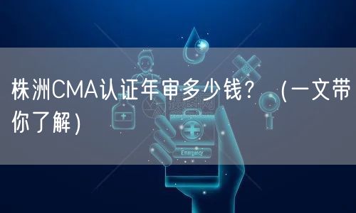 株洲CMA认证年审多少钱,（一文带你了解）