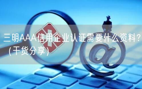 三明AAA信用企业认证需要什么资料,（干货分享）