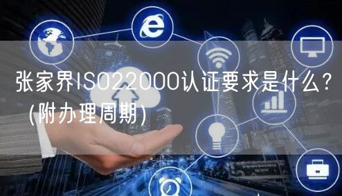 张家界ISO22000认证要求是什么,（附办理周期）