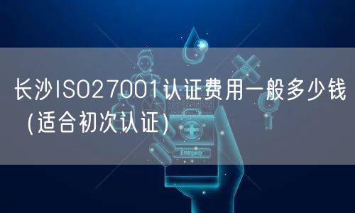长沙ISO27001认证费用一般多少钱（适合初次认证）