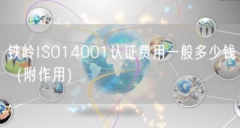 铁岭ISO14001认证费用一般多少钱（附作用）