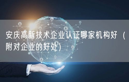 安庆高新技术企业认证哪家机构好（附对企业的好处）