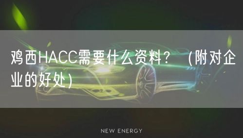 鸡西HACC需要什么资料,（附对企业的好处）