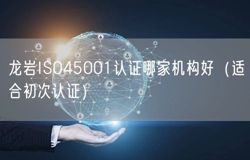 龙岩ISO45001认证哪家机构好（适合初次认证）