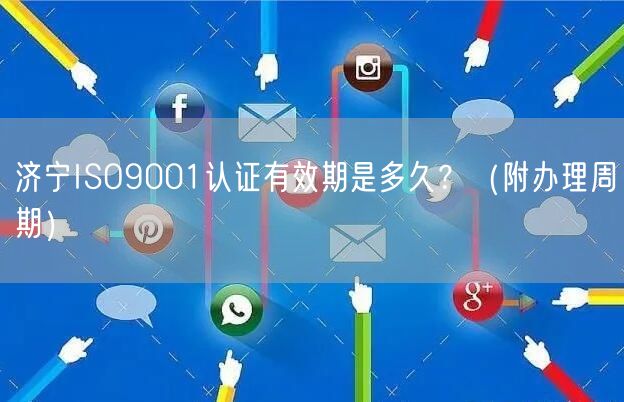 济宁ISO9001认证有效期是多久,（附办理周期）