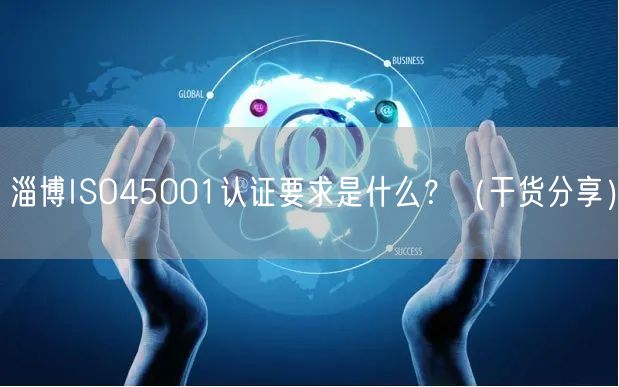 淄博ISO45001认证要求是什么,（干货分享）