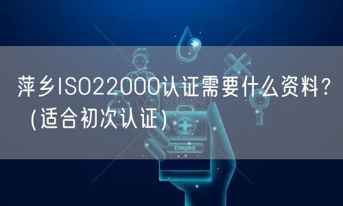萍乡ISO22000认证需要什么资料,（适合初次认证）
