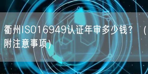 衢州ISO16949认证年审多少钱,（附注意事项）