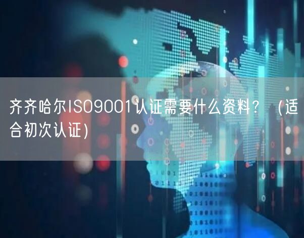 齐齐哈尔ISO9001认证需要什么资料,（适合初次认证）