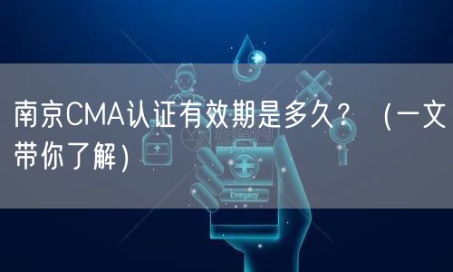 南京CMA认证有效期是多久,（一文带你了解）