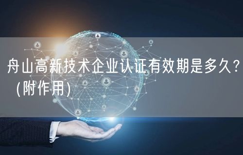 舟山高新技术企业认证有效期是多久,（附作用）