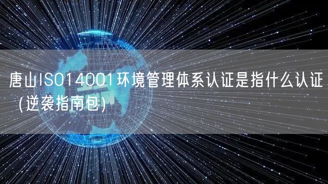 唐山ISO14001环境管理体系认证是指什么认证（指南包）