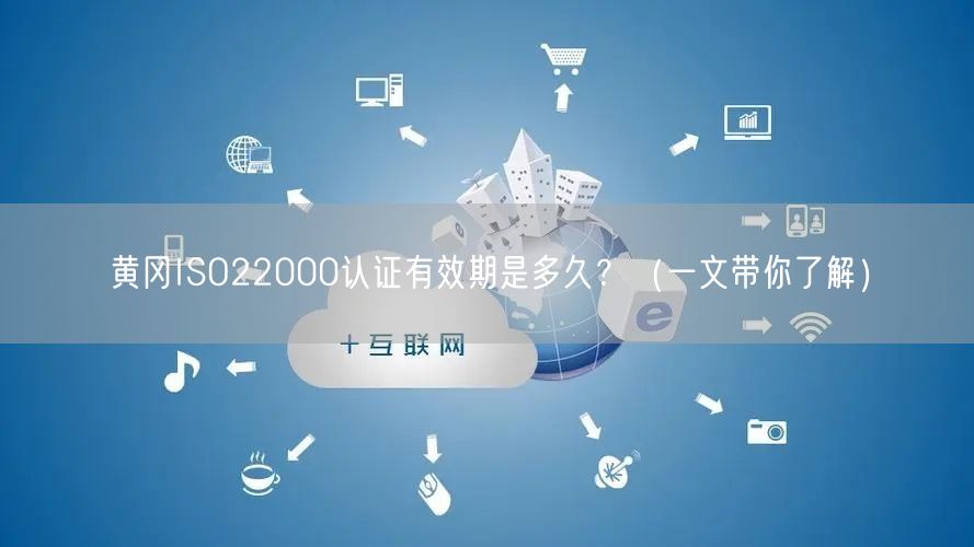 黄冈ISO22000认证有效期是多久,（一文带你了解）
