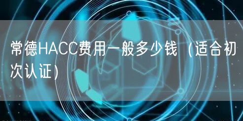 常德HACC费用一般多少钱（适合初次认证）