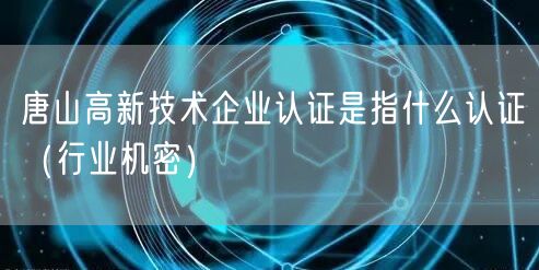 唐山高新技术企业认证是指什么认证（行业机密）