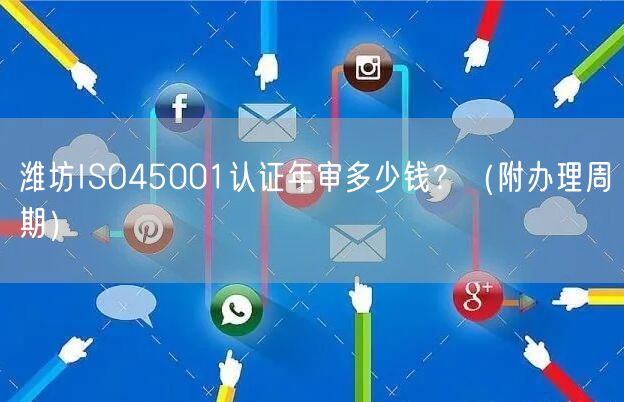 潍坊ISO45001认证年审多少钱,（附办理周期）