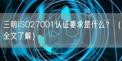 三明ISO27001认证要求是什么,（全文了解）