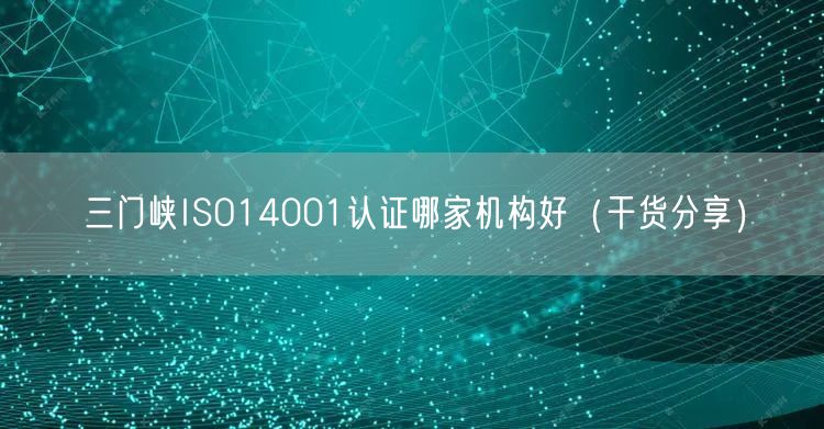 三门峡ISO14001认证哪家机构好（干货分享）