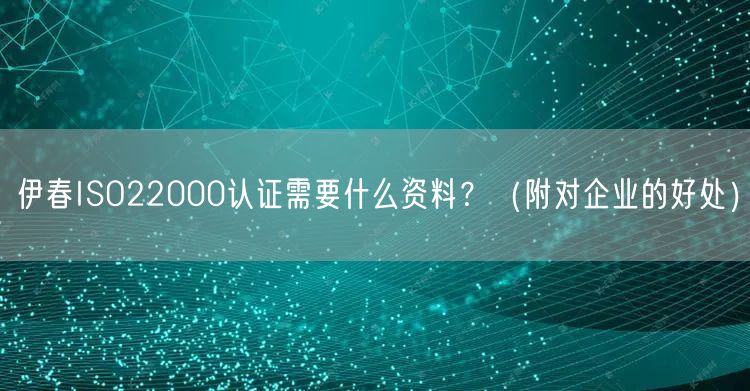 伊春ISO22000认证需要什么资料,（附对企业的好处）