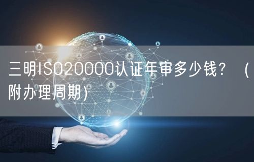 三明ISO20000认证年审多少钱,（附办理周期）